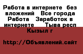 Работа в интернете, без вложений - Все города Работа » Заработок в интернете   . Тыва респ.,Кызыл г.